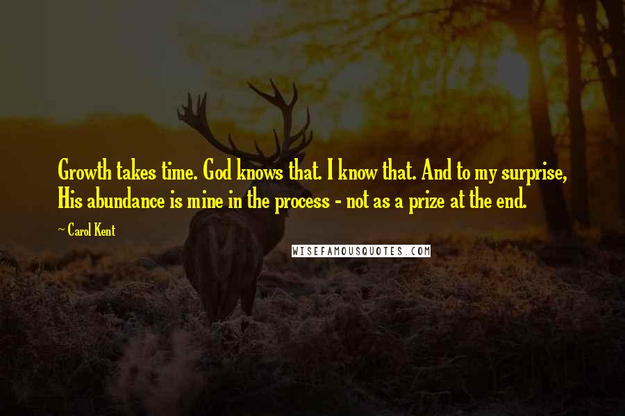 Carol Kent Quotes: Growth takes time. God knows that. I know that. And to my surprise, His abundance is mine in the process - not as a prize at the end.