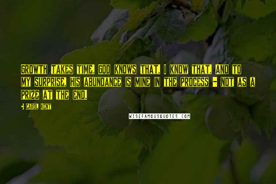 Carol Kent Quotes: Growth takes time. God knows that. I know that. And to my surprise, His abundance is mine in the process - not as a prize at the end.
