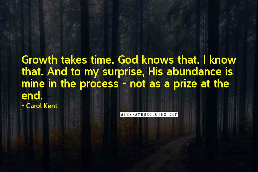 Carol Kent Quotes: Growth takes time. God knows that. I know that. And to my surprise, His abundance is mine in the process - not as a prize at the end.