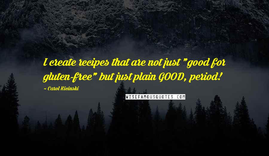 Carol Kicinski Quotes: I create recipes that are not just "good for gluten-free" but just plain GOOD, period!