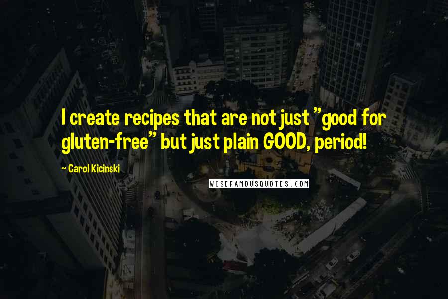 Carol Kicinski Quotes: I create recipes that are not just "good for gluten-free" but just plain GOOD, period!