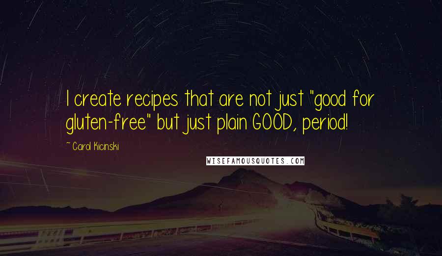 Carol Kicinski Quotes: I create recipes that are not just "good for gluten-free" but just plain GOOD, period!