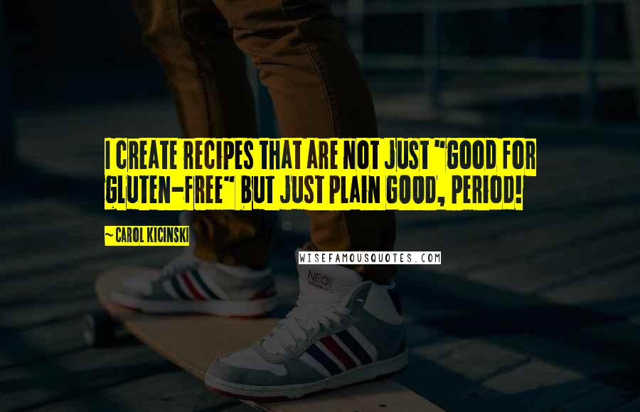 Carol Kicinski Quotes: I create recipes that are not just "good for gluten-free" but just plain GOOD, period!