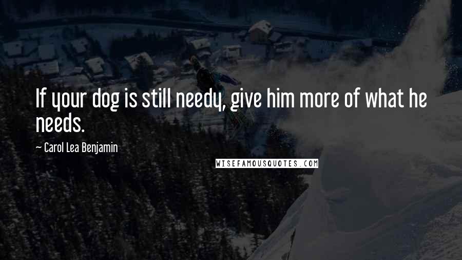 Carol Lea Benjamin Quotes: If your dog is still needy, give him more of what he needs.