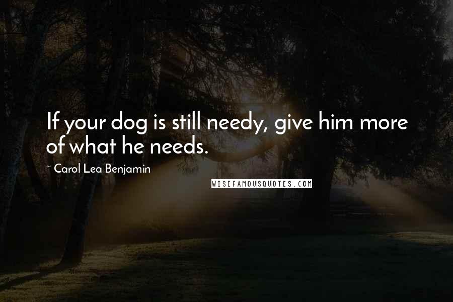 Carol Lea Benjamin Quotes: If your dog is still needy, give him more of what he needs.