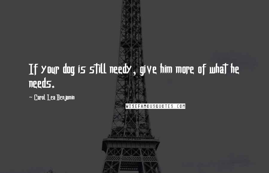 Carol Lea Benjamin Quotes: If your dog is still needy, give him more of what he needs.