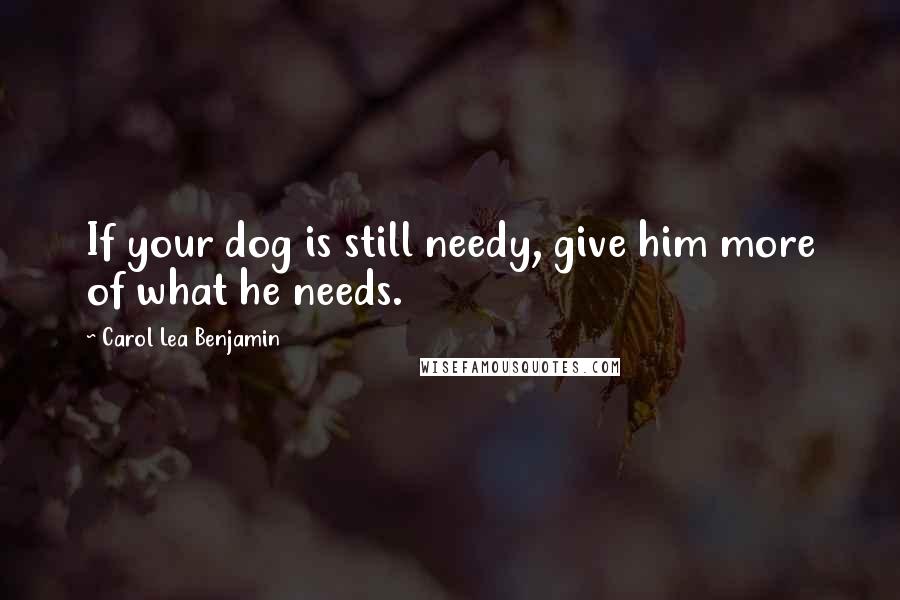 Carol Lea Benjamin Quotes: If your dog is still needy, give him more of what he needs.