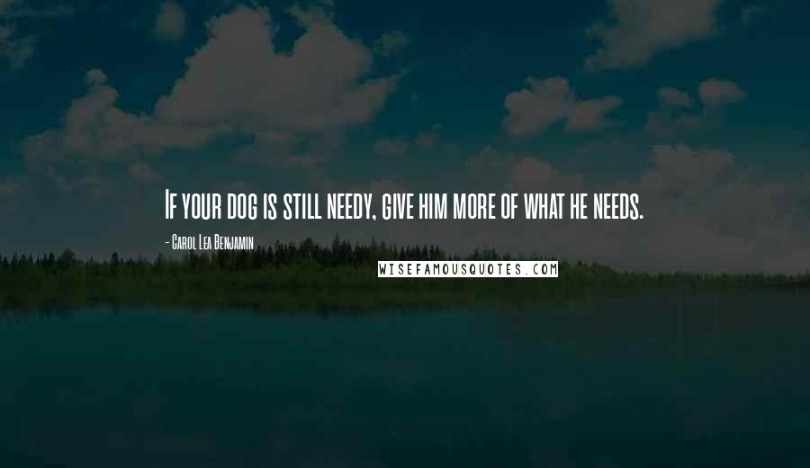 Carol Lea Benjamin Quotes: If your dog is still needy, give him more of what he needs.