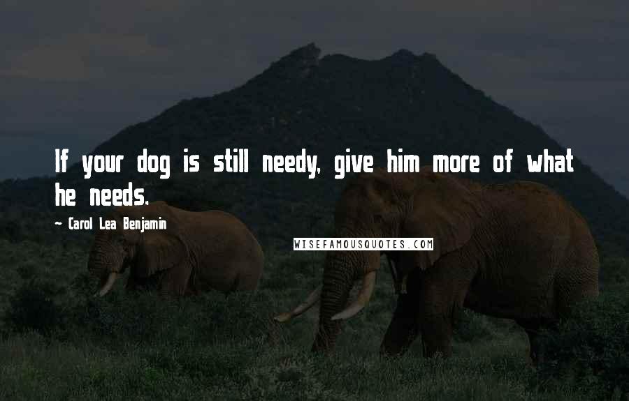 Carol Lea Benjamin Quotes: If your dog is still needy, give him more of what he needs.