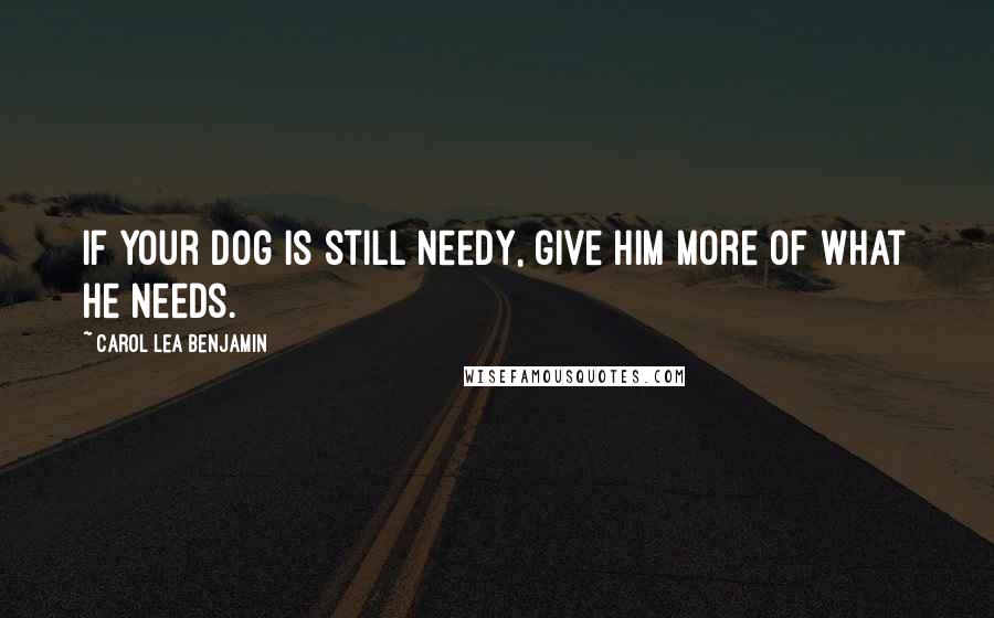 Carol Lea Benjamin Quotes: If your dog is still needy, give him more of what he needs.