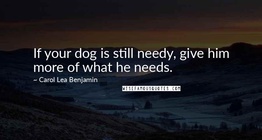 Carol Lea Benjamin Quotes: If your dog is still needy, give him more of what he needs.