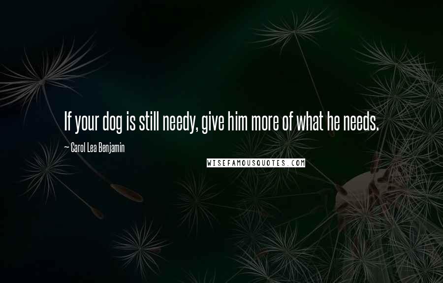 Carol Lea Benjamin Quotes: If your dog is still needy, give him more of what he needs.