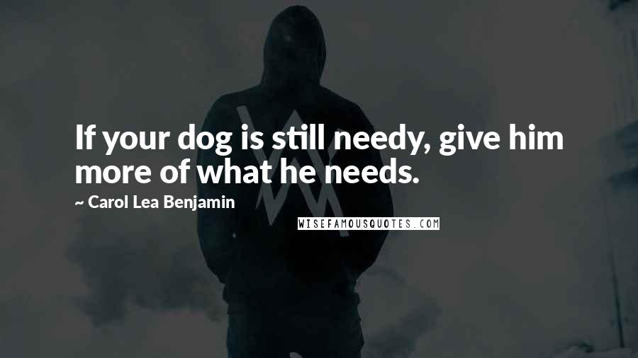 Carol Lea Benjamin Quotes: If your dog is still needy, give him more of what he needs.