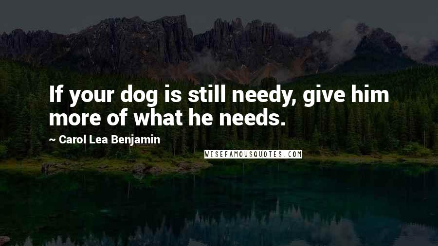 Carol Lea Benjamin Quotes: If your dog is still needy, give him more of what he needs.