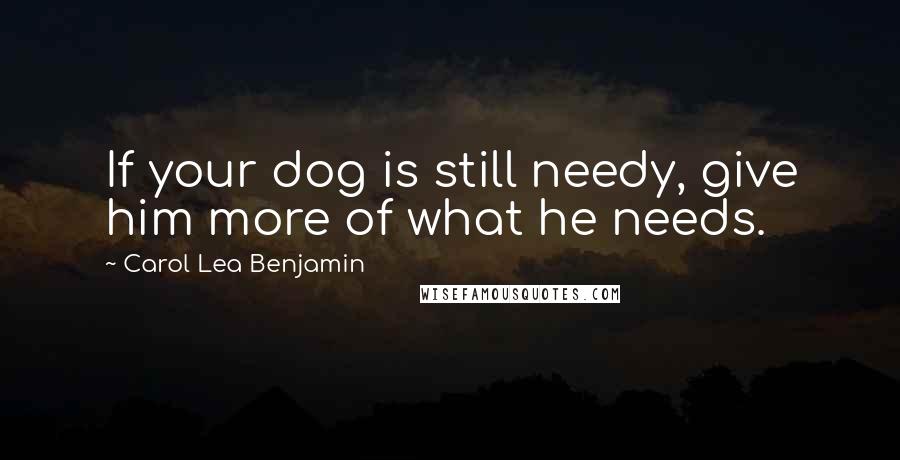 Carol Lea Benjamin Quotes: If your dog is still needy, give him more of what he needs.