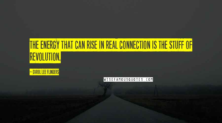 Carol Lee Flinders Quotes: The energy that can rise in real connection is the stuff of revolution.