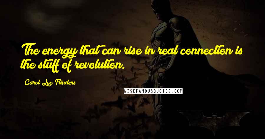 Carol Lee Flinders Quotes: The energy that can rise in real connection is the stuff of revolution.