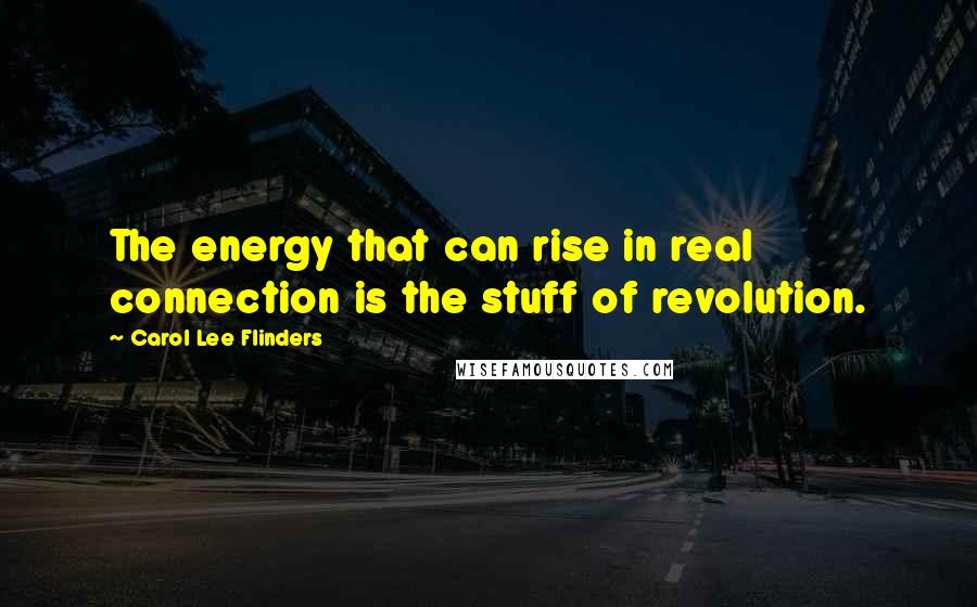 Carol Lee Flinders Quotes: The energy that can rise in real connection is the stuff of revolution.