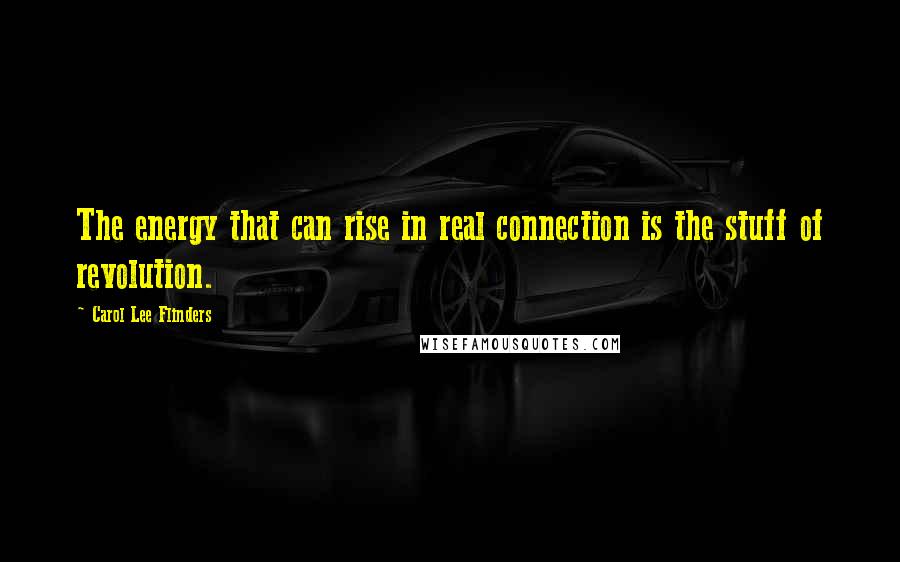 Carol Lee Flinders Quotes: The energy that can rise in real connection is the stuff of revolution.