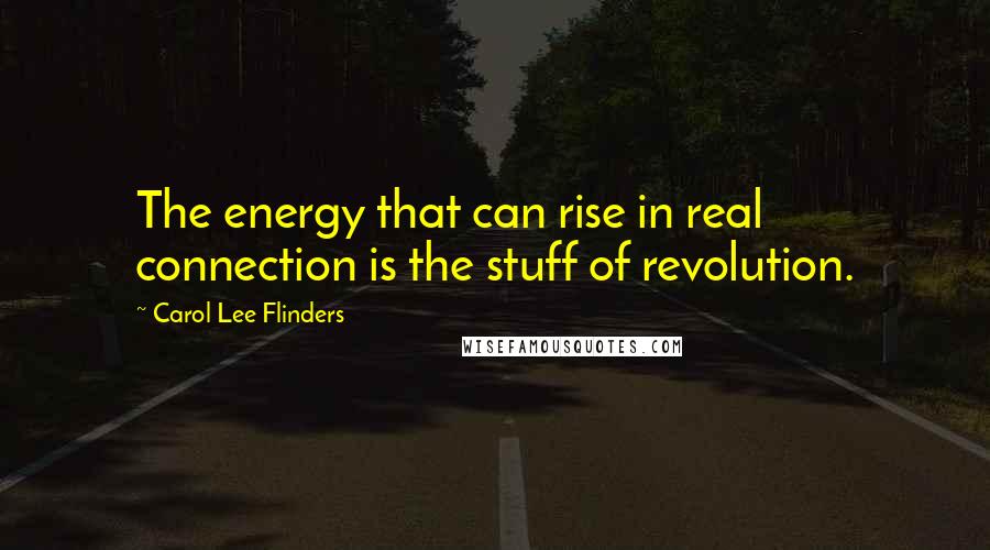 Carol Lee Flinders Quotes: The energy that can rise in real connection is the stuff of revolution.