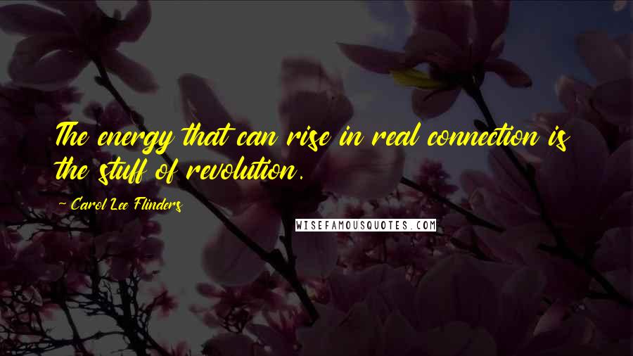 Carol Lee Flinders Quotes: The energy that can rise in real connection is the stuff of revolution.