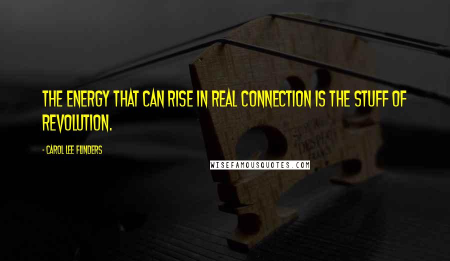 Carol Lee Flinders Quotes: The energy that can rise in real connection is the stuff of revolution.