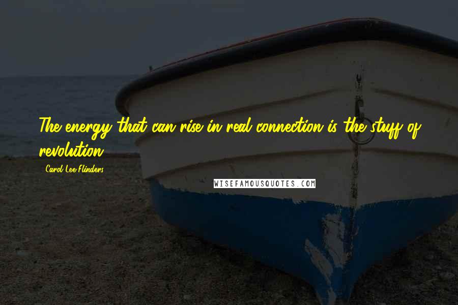 Carol Lee Flinders Quotes: The energy that can rise in real connection is the stuff of revolution.