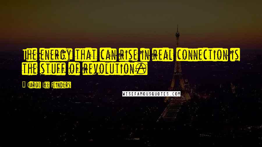 Carol Lee Flinders Quotes: The energy that can rise in real connection is the stuff of revolution.