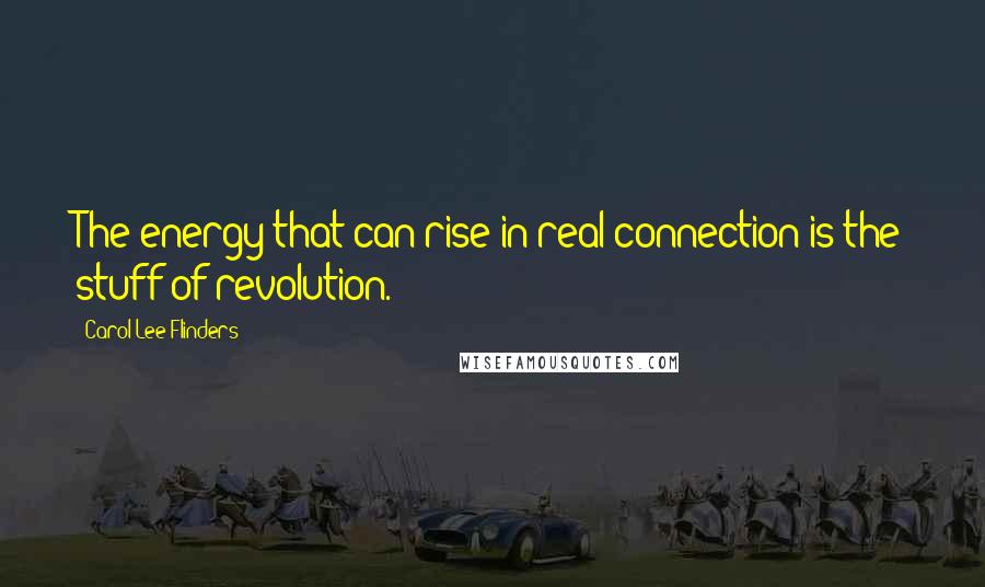 Carol Lee Flinders Quotes: The energy that can rise in real connection is the stuff of revolution.