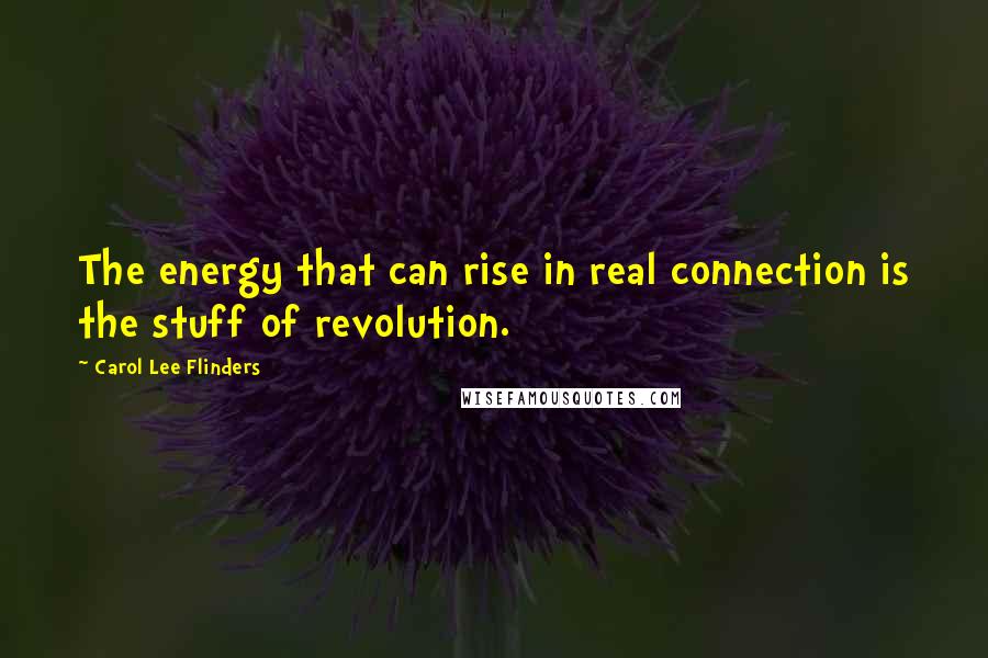 Carol Lee Flinders Quotes: The energy that can rise in real connection is the stuff of revolution.