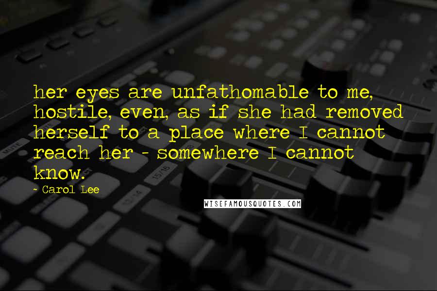 Carol Lee Quotes: her eyes are unfathomable to me, hostile, even, as if she had removed herself to a place where I cannot reach her - somewhere I cannot know.