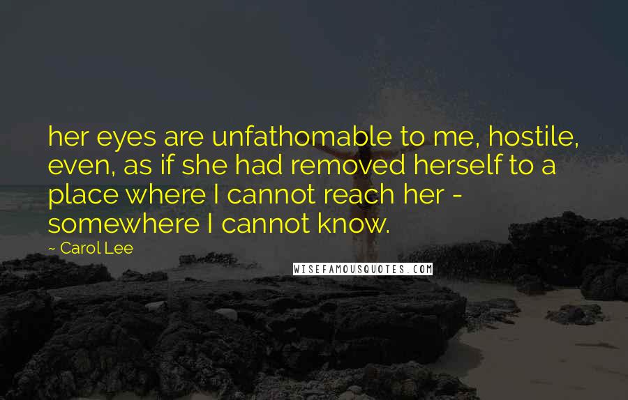 Carol Lee Quotes: her eyes are unfathomable to me, hostile, even, as if she had removed herself to a place where I cannot reach her - somewhere I cannot know.