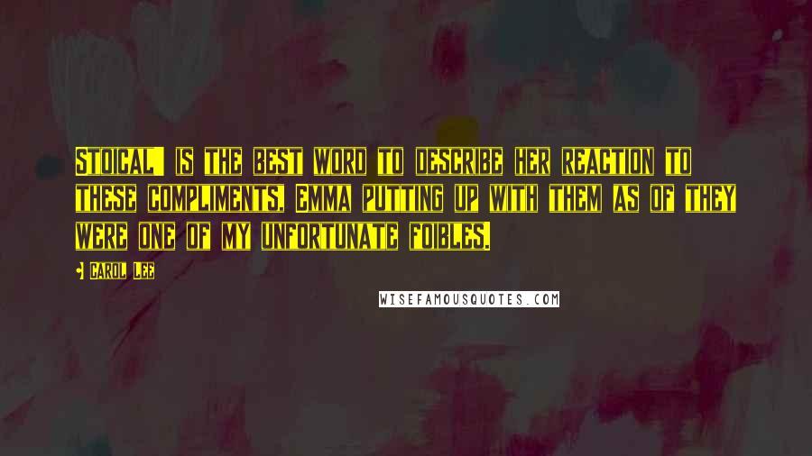 Carol Lee Quotes: Stoical' is the best word to describe her reaction to these compliments, Emma putting up with them as of they were one of my unfortunate foibles.