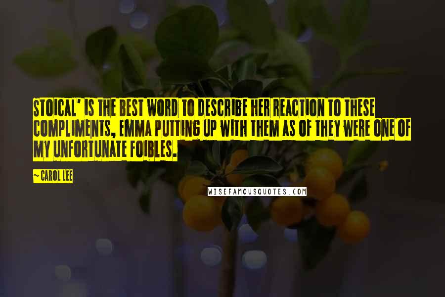 Carol Lee Quotes: Stoical' is the best word to describe her reaction to these compliments, Emma putting up with them as of they were one of my unfortunate foibles.
