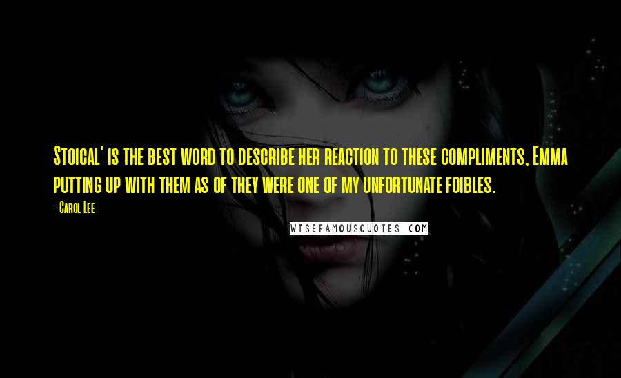 Carol Lee Quotes: Stoical' is the best word to describe her reaction to these compliments, Emma putting up with them as of they were one of my unfortunate foibles.