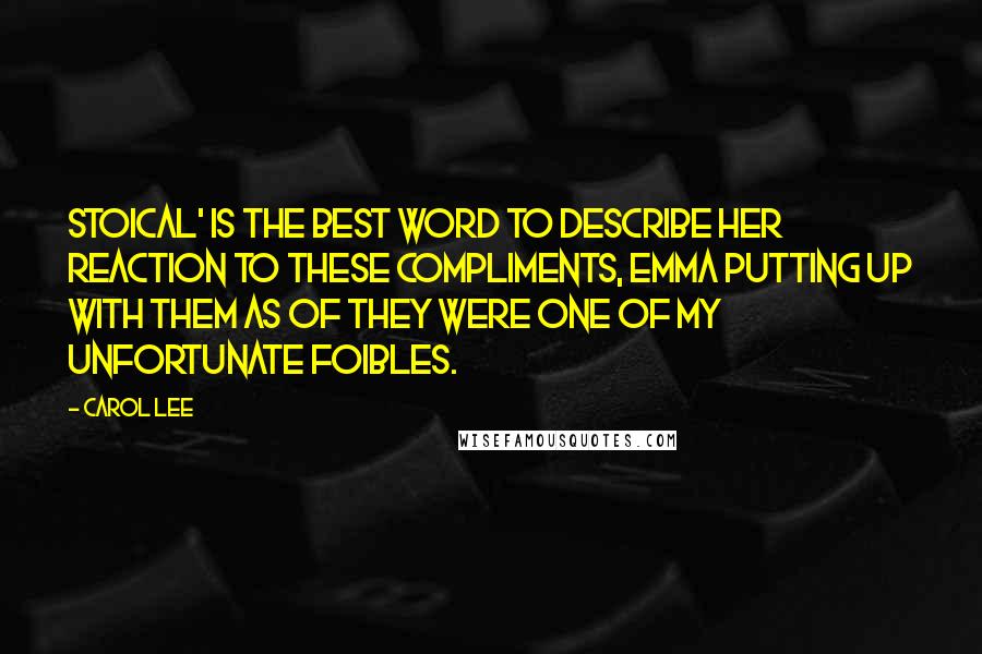 Carol Lee Quotes: Stoical' is the best word to describe her reaction to these compliments, Emma putting up with them as of they were one of my unfortunate foibles.