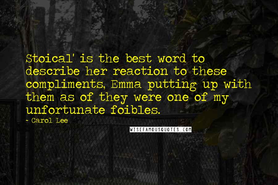 Carol Lee Quotes: Stoical' is the best word to describe her reaction to these compliments, Emma putting up with them as of they were one of my unfortunate foibles.