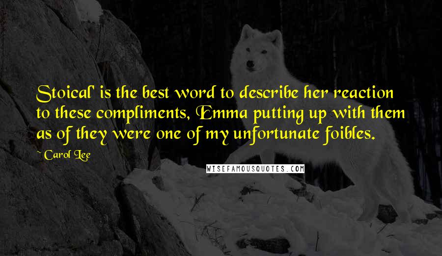 Carol Lee Quotes: Stoical' is the best word to describe her reaction to these compliments, Emma putting up with them as of they were one of my unfortunate foibles.