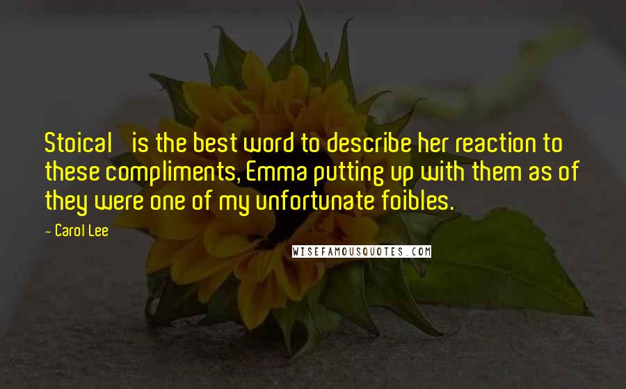 Carol Lee Quotes: Stoical' is the best word to describe her reaction to these compliments, Emma putting up with them as of they were one of my unfortunate foibles.