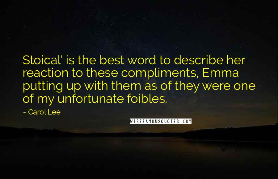 Carol Lee Quotes: Stoical' is the best word to describe her reaction to these compliments, Emma putting up with them as of they were one of my unfortunate foibles.