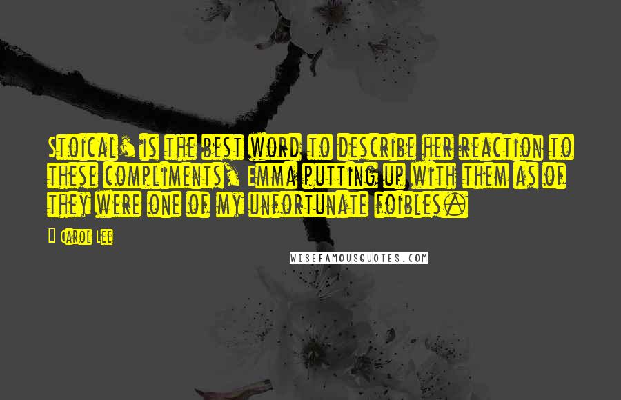 Carol Lee Quotes: Stoical' is the best word to describe her reaction to these compliments, Emma putting up with them as of they were one of my unfortunate foibles.