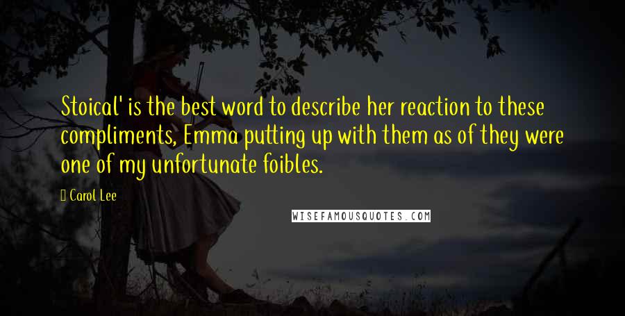 Carol Lee Quotes: Stoical' is the best word to describe her reaction to these compliments, Emma putting up with them as of they were one of my unfortunate foibles.