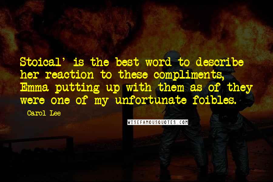 Carol Lee Quotes: Stoical' is the best word to describe her reaction to these compliments, Emma putting up with them as of they were one of my unfortunate foibles.