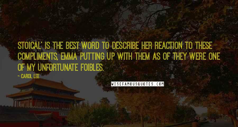 Carol Lee Quotes: Stoical' is the best word to describe her reaction to these compliments, Emma putting up with them as of they were one of my unfortunate foibles.