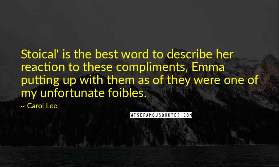 Carol Lee Quotes: Stoical' is the best word to describe her reaction to these compliments, Emma putting up with them as of they were one of my unfortunate foibles.