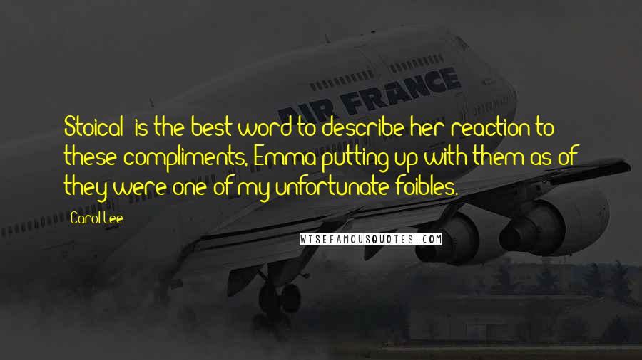 Carol Lee Quotes: Stoical' is the best word to describe her reaction to these compliments, Emma putting up with them as of they were one of my unfortunate foibles.