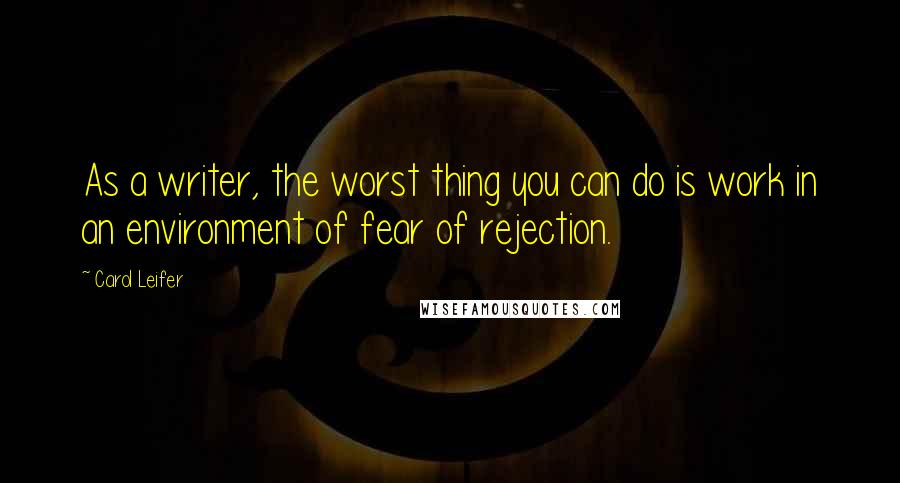 Carol Leifer Quotes: As a writer, the worst thing you can do is work in an environment of fear of rejection.