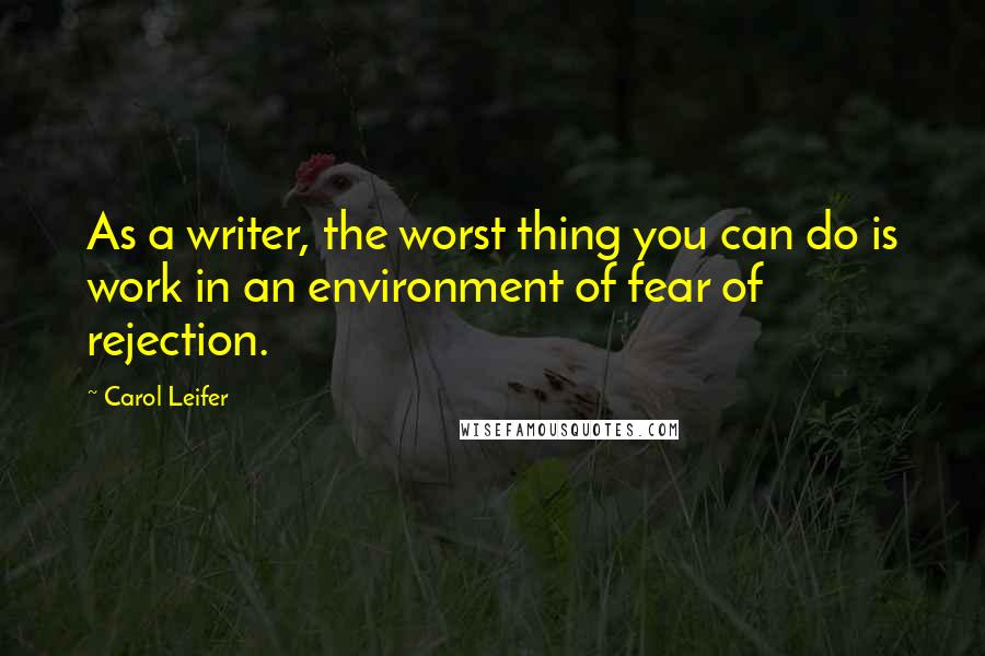 Carol Leifer Quotes: As a writer, the worst thing you can do is work in an environment of fear of rejection.