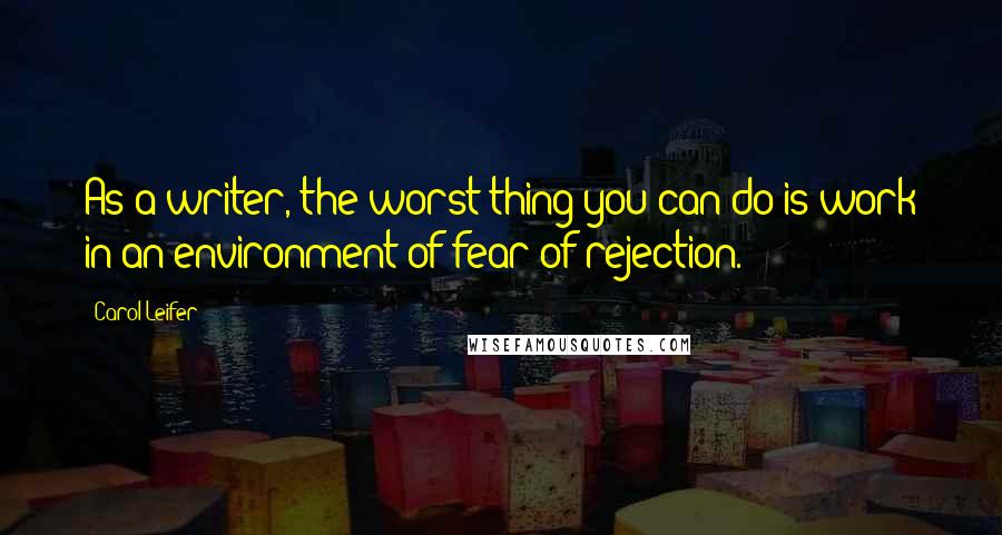 Carol Leifer Quotes: As a writer, the worst thing you can do is work in an environment of fear of rejection.