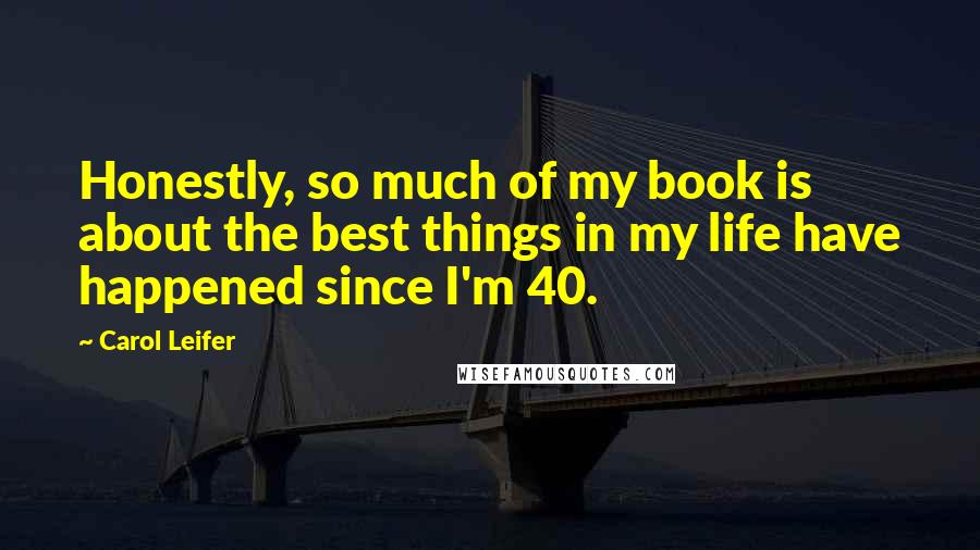 Carol Leifer Quotes: Honestly, so much of my book is about the best things in my life have happened since I'm 40.